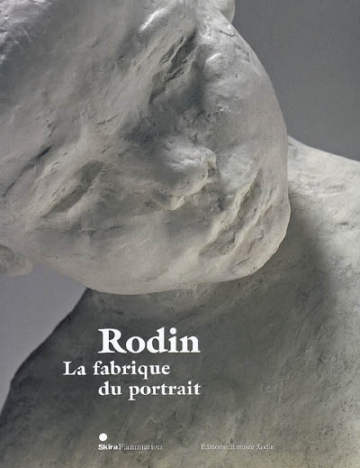 Rodin et la fabrique du portrait : exposition, Paris, Musée Rodin, 10 avril au 23 août 2009