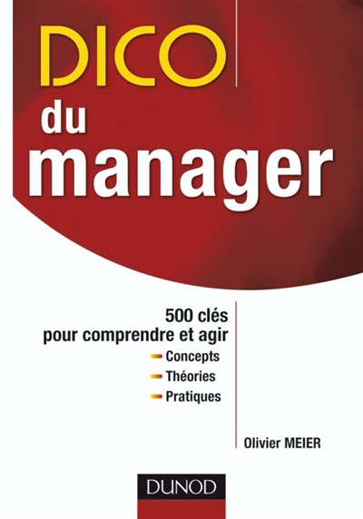 Dico du manager : 500 clés pour comprendre et agir : concepts, théories, pratiques