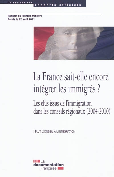 La France sait-elle encore intégrer les immigrés ? ; Les élus issus de l'immigration dans les conseils régionaux, 2004-2010 : rapport au Premier ministre remis le 12 avril 2011