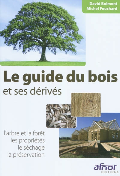 Le guide du bois et ses dérivés l'arbre et la forêt, les propriétés, le séchage, la préservation