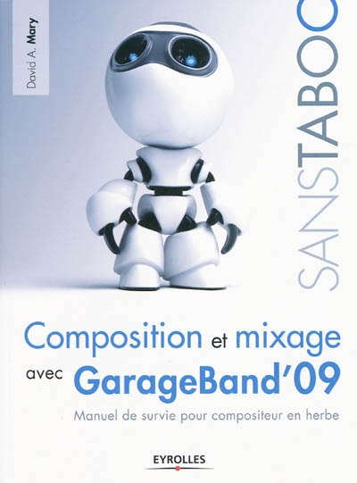 Composition et mixage avec GarageBand'09 : manuel de survie pour compositeur en herbe