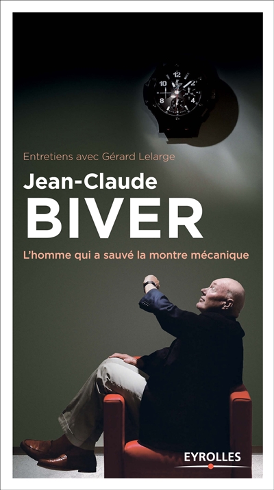 Jean-Claude Biver : l'homme qui a sauvé la montre mécanique : entretiens avec Gérard Lelarge