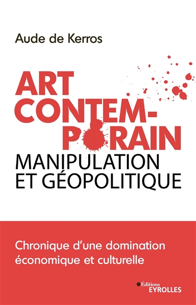 Art contemporain, manipulation et géopolitique : chronique d'une domination économique et culturelle : Aude de Kerros