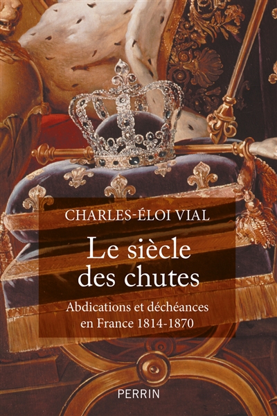 Le siècle des chutes : abdications et déchéances en France, 1814-1870