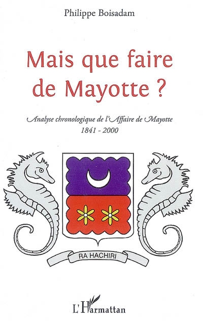 Mais que faire de Mayotte ? : chronologie commentée d'une "affaire aussi dérisoire", 1841-2000