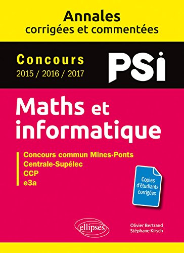 Maths et informatique, PSI : annales corrigées et commentées, concours 2015, 2016, 2017 : concours commun Mines-Ponts, Centrale-Supélec, CCP, e3a