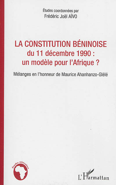 La Constitution béninoise du 11 décembre 1990, un modèle pour l'Afrique ? : mélanges en l'honneur de Maurice Ahanhanzo-Glélé : [actes du colloque de Cotonou, 8 août 2012]