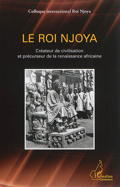 Le roi Njoya : créateur de civilisation et précurseur de la renaissance africaine : actes du congrès, Yaoundé, 27 et 28 novembre 2013