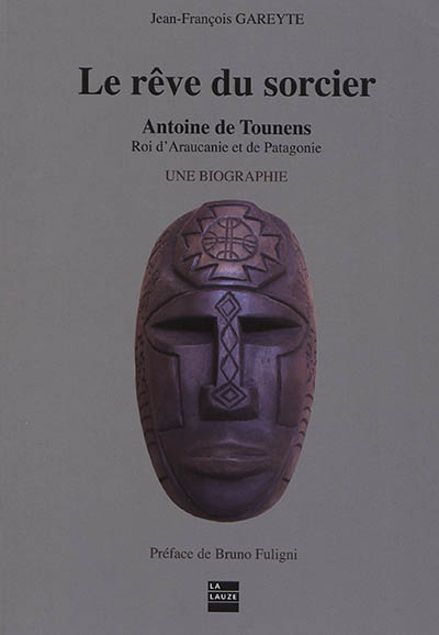 Le rêve du sorcier : Antoine de Tounens, roi d'Araucanie et de Patagonie : une biographie. Tome II