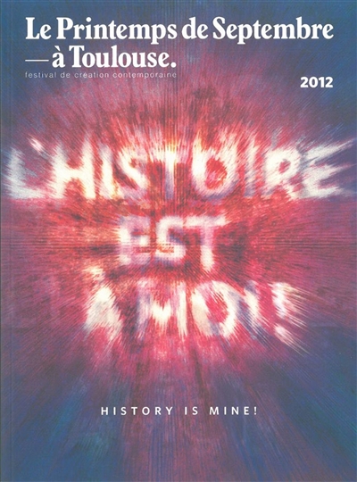 L'histoire est à moi ! = = History is mine ! : [Le Printemps de septembre à Toulouse, festival de création contemporaine, 2012