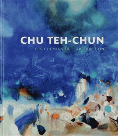 Chu Teh-Chun : les chemins de l'abstraction : [exposition, Paris], Pinacothèque de Paris, 11 octobre 2013-16 avril 2014