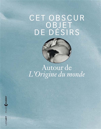 Cet obscur objet de désirs : autour de L'origine du monde : exposition, Ornans, Musée Gustave Courbet, du 7 juin au 1er septembre 2014