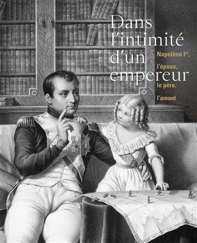 Dans l'intimité d'un empereur : Napoléon Ier, l'époux, le père, l'amant : [exposition, Musée de La Roche-sur-Yon, 23 mars-23 juin 2019]