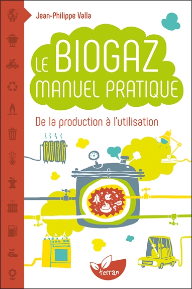 Le biogaz : manuel pratique, de la production à l'utilisation : petit manuel pratique de la méthanisation des matières organiques et ses applications domestiques