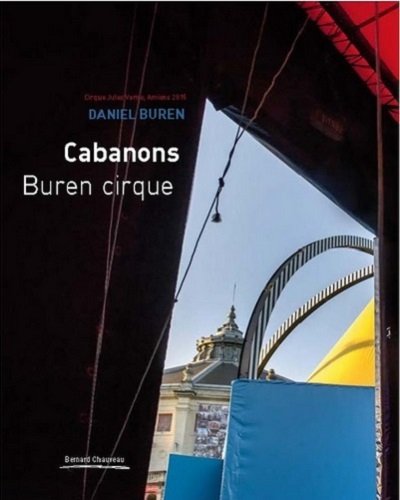 Daniel Buren : les flèches, travail in situ et en mouvement : [exposition,] Amiens, Musée de Picardie, [20 juin-31 octobre 2015] ; Cabanons, Buren Cirque : Cirque Jules Verne, Amiens 2015