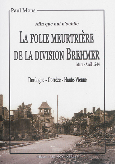 La folie meurtrière de la division Brehmer : afin que nul n'oublie : Dordogne, Corrèze, Haute-Vienne, mars-avril 1944