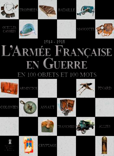 L'armée française en guerre, 1914-1918 : en 100 objets et 100 mots : mémoire vive de l'armée terre : la collection de l'armée de terre