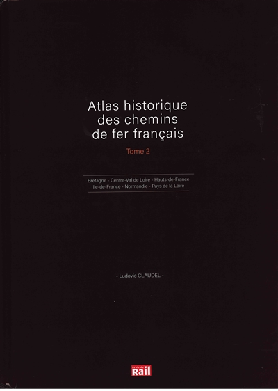 Atlas historique des chemins de fer français. 2 , Bretagne, Centre-Val de Loire, Hauts-de-France, Ile-de-France, Normandie, Pays de la Loire