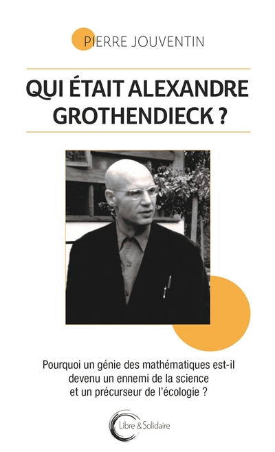 Qui était Alexandre Grothendieck ? : pourquoi un génie des mathématiques est-il devenu un ennemi de la science et un précurseur de l'écologie ?