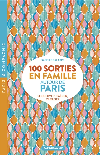 100 sorties en famille autour de Paris : se cultiver, s'aérer, s'amuser