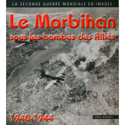 Le Morbihan sous les bombes des alliés : survols, poses de mines, crashs, bombardements, mitraillages : 1940-1944