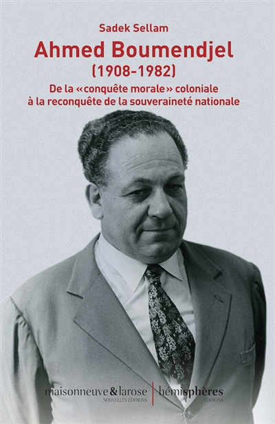 Ahmed Boumendjel (1908-1982) : de la "conquête morale" coloniale à la reconquête de la souveraineté nationale : parcours politique et documents, syndicalisme étudiant, nationalisme fédéraliste et diplomatie de guerre
