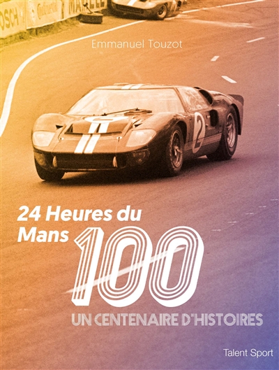 24 heures du Mans : 100 : un centenaire d'histoires