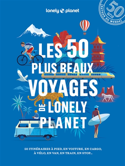 Les 50 plus beaux voyages de Lonely planet : 50 itinéraires à pied, en voiture, en cargo, à vélo, en van, en train, en stop