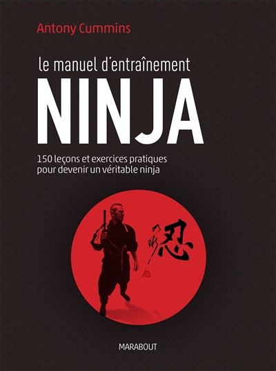 Le manuel d'entraînement ninja : 150 leçons et exercices pratiques pour devenir un véritable ninja