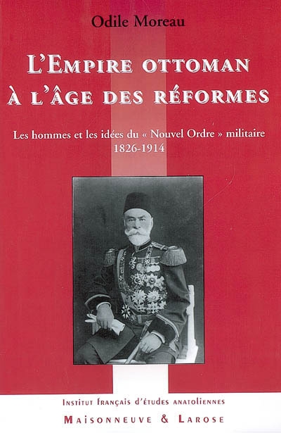 L'Empire ottoman à l'âge des réformes : les hommes et les idées du "Nouvel ordre" militaire, 1826-1914