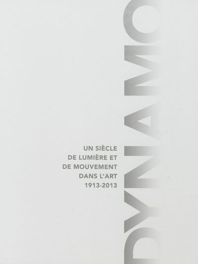 Dynamo : un siècle de lumière et de mouvement dans l'art, 1913-2013 : [exposition, Paris, Grand Palais, 10 avril-22 juillet 2013]