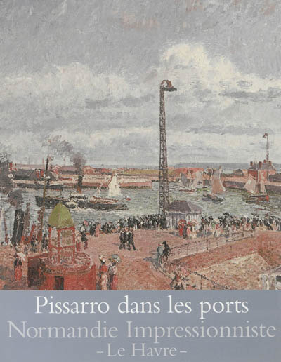 Pissarro dans les ports : Rouen, Dieppe, Le Havre : exposition, Le Havre, Musée Malraux, du 27 avril au 29 septembre 2013