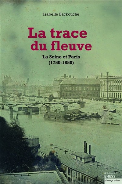 La trace du fleuve : la Seine et Paris, 1750-1850