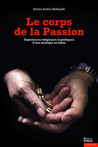 Le corps de la Passion : expériences religieuses et politiques d'une mystique au Liban