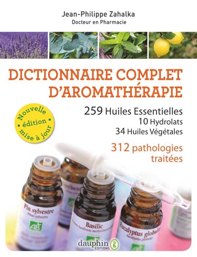 Les huiles essentielles : dictionnaire complet d'aromathérapie : 259 huiles essentielles, 10 hydrolats, 34 huiles végétales, 312 pathologies traitées