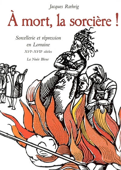 À mort, la sorcière ! : sorcellerie et répression en Lorraine, XVIe-XVIIe siècles