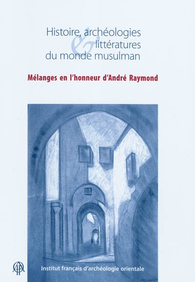 Histoire, archéologies & littératures du monde musulman : mélanges en l'honneur d'André Raymond