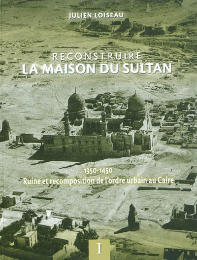 Reconstruire la maison du Sultan : ruine et recomposition de l'ordre urbain au Caire (1350-1450)