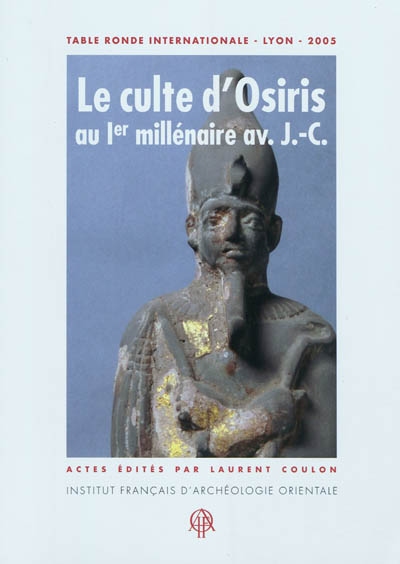 Le culte d'Osiris au Ier millénaire av. J.-C. : découvertes et travaux récents : actes de la table ronde internationale tenue à Lyon, Maison de l'Orient et de la Méditerranée, Université Lumière-Lyon 2, les 8 et 9 juillet 2005