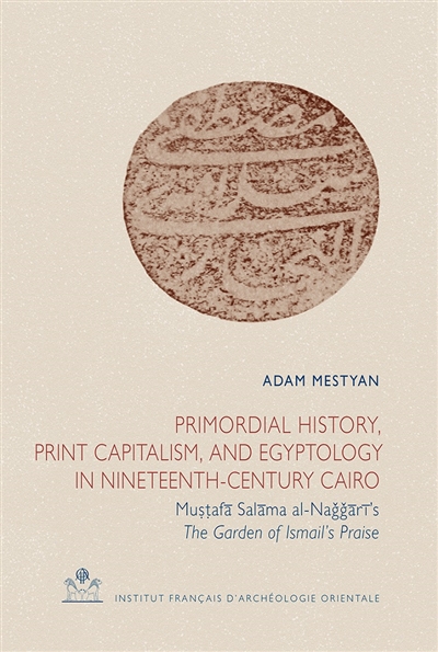Primordial history, print capitalism, and egyptology in nineteenth-century Cairo : Muṣṭafā Salāma al-Naǧǧārī’s, The garden of Ismail’s praise