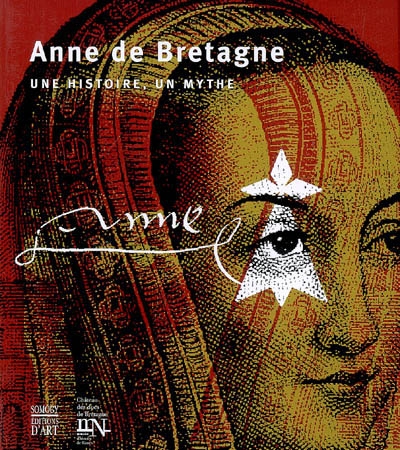 Anne de Bretagne : une histoire, un mythe : [exposition, Nantes, Musée du Château des ducs de Bretagne, 30 juin-30 septembre 2007]