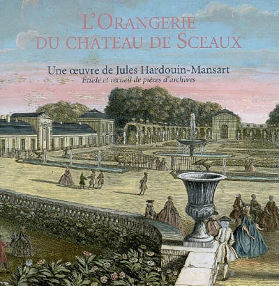 L'Orangerie du château de Sceaux : une oeuvre de Jules Hardouin-Mansart : étude et recueil de pièces d'archives