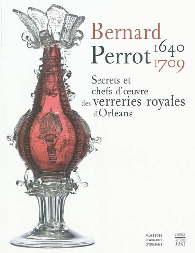 Bernard Perrot, 1640-1709 : secrets et chefs-d'oeuvre des verreries royales d'Orléans : exposition... présentée au Musée des beaux-arts d'Orléans du 13 mars au 27 juin 2010...