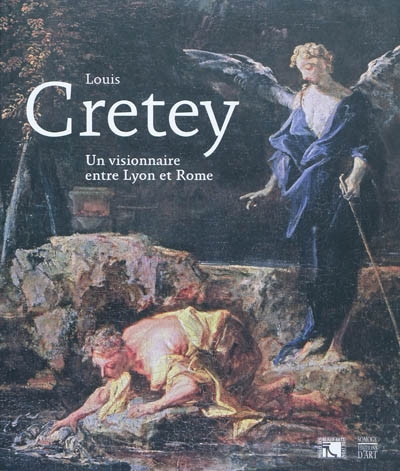 Louis Cretey : un visionnaire entre Lyon et Rome : [exposition, Lyon, Musée des beaux-arts, 22 octobre 2010-24 janvier 2011]