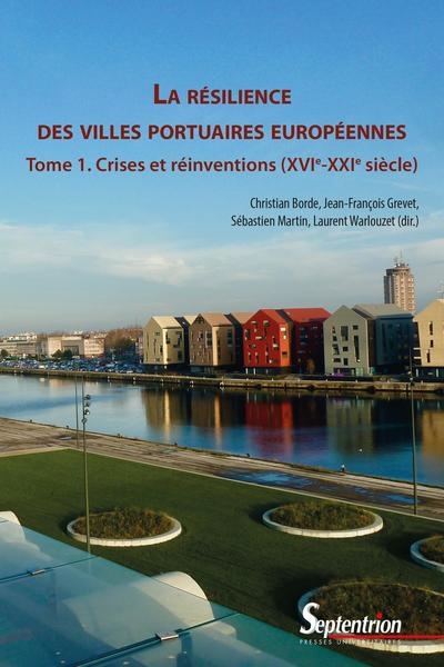 La résilience des villes portuaires européennes. Tome 1 , Crises et réinventions (XVIe-XXIe siècle)
