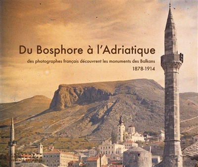 Du Bosphore à l'Adriatique : des photographes français découvrent les monuments des Balkans, 1878-1914