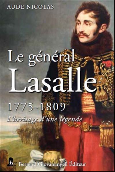 Le général Antoine-Charles-Louis de Lasalle : 1775-1809 : l'héritage d'une légende