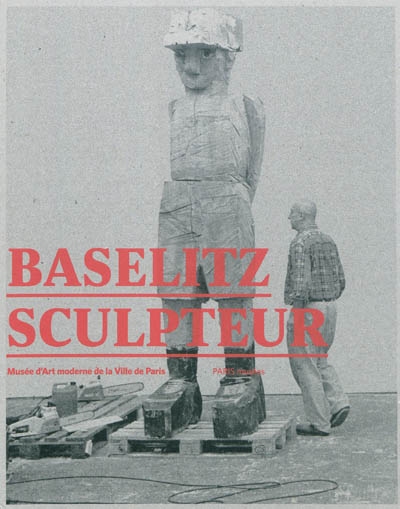 Baselitz sculpteur : [exposition, Paris], Musée d'art moderne de la Ville de Paris, du 30 septembre 2011 au 29 janvier 2012