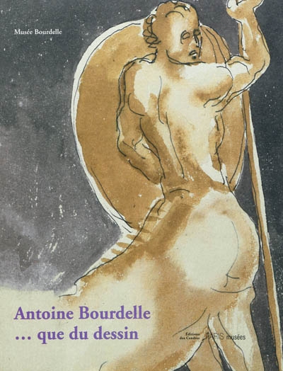 Antoine Bourdelle, que du dessin : [exposition, Paris, Musée Bourdelle, 9 novembre 2011-29 janvier 2012]