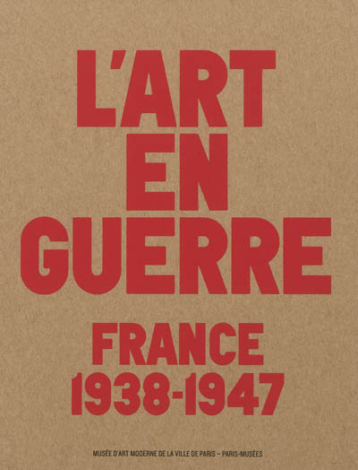 L'art en guerre : France, 1938-1947 : [exposition], Musée d'art moderne de la Ville de Paris, 12 octobre 2012-17 février 2013